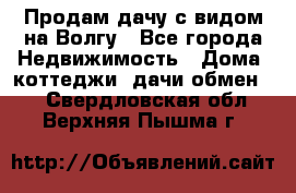 Продам дачу с видом на Волгу - Все города Недвижимость » Дома, коттеджи, дачи обмен   . Свердловская обл.,Верхняя Пышма г.